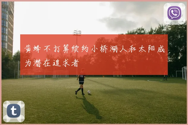 黄蜂不打算续约小桥湖人和太阳成为潜在追求者