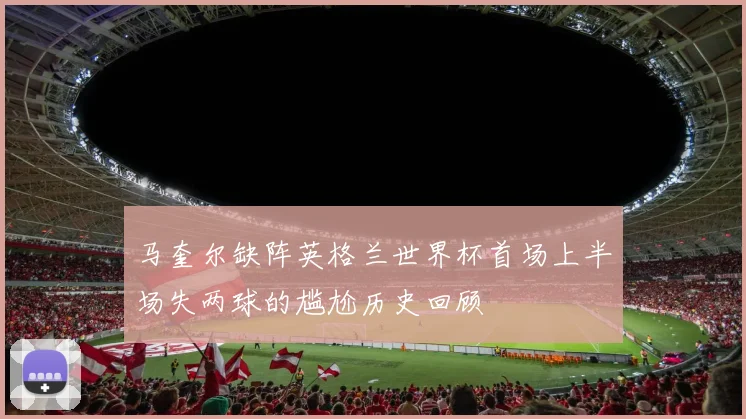 马奎尔缺阵英格兰世界杯首场上半场失两球的尴尬历史回顾
