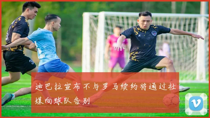 迪巴拉宣布不与罗马续约将通过社媒向球队告别