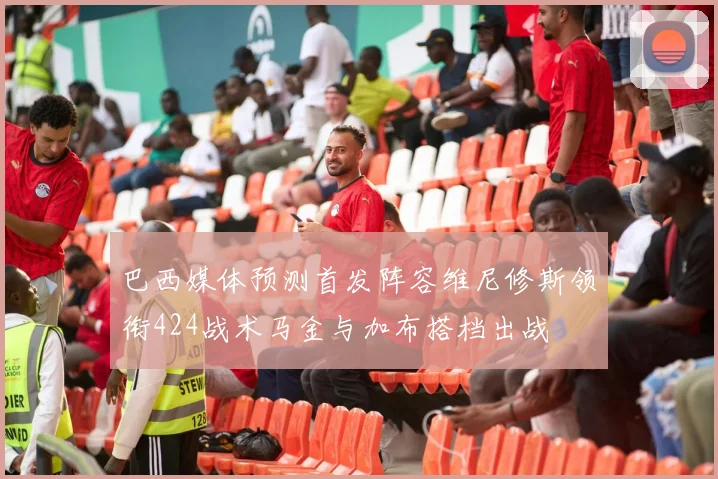 巴西媒体预测首发阵容维尼修斯领衔424战术马金与加布搭档出战