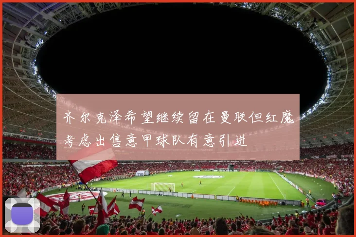 齐尔克泽希望继续留在曼联但红魔考虑出售意甲球队有意引进