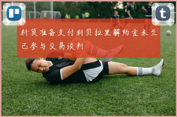 科莫准备支付利贝拉里解约金米兰已参与交易谈判