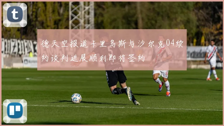德天空报道卡里乌斯与沙尔克04续约谈判进展顺利即将签约