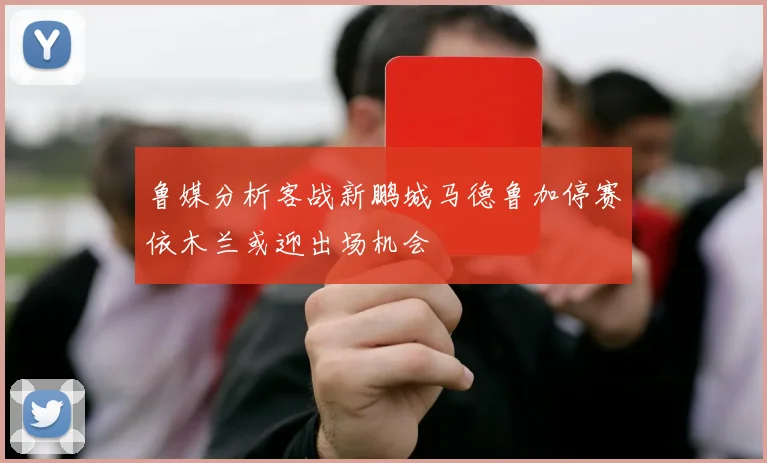 鲁媒分析客战新鹏城马德鲁加停赛依木兰或迎出场机会