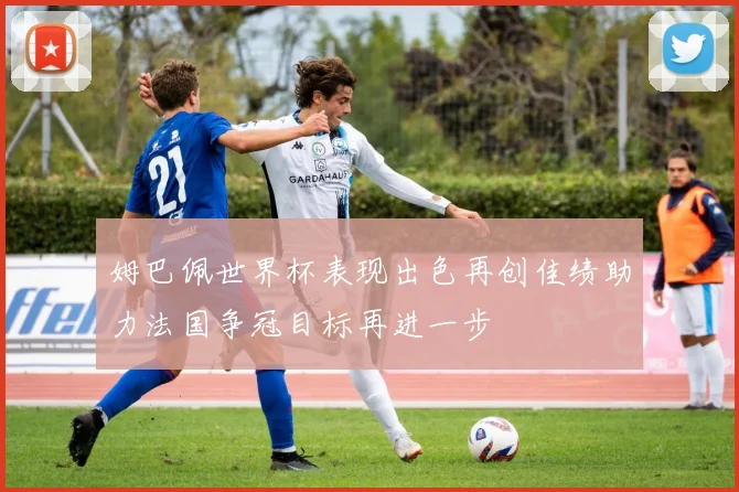 姆巴佩世界杯表现出色再创佳绩助力法国争冠目标再进一步