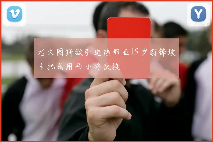 尤文图斯欲引进热那亚19岁前锋埃卡托或用两小将交换