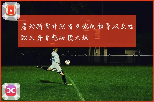 詹姆斯曾计划将克城的领导权交给欧文并非想独揽大权