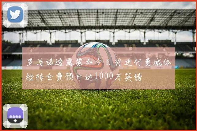 罗马诺透露蒙加今日将进行曼城体检转会费预计达1000万英镑