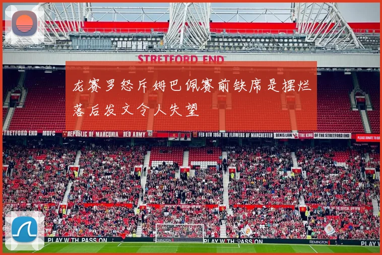 龙赛罗怒斥姆巴佩赛前缺席是摆烂落后发文令人失望
