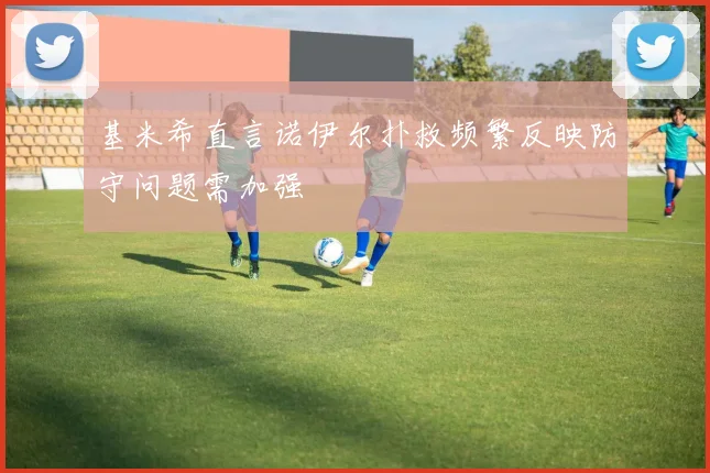 基米希直言诺伊尔扑救频繁反映防守问题需加强