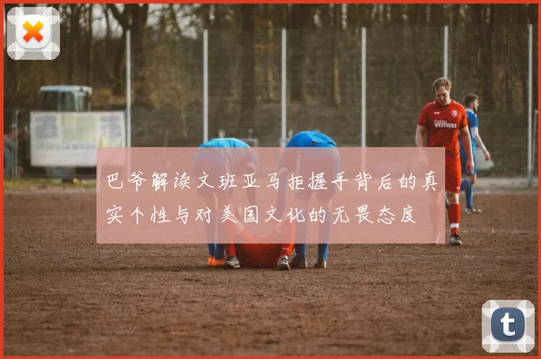 巴爷解读文班亚马拒握手背后的真实个性与对美国文化的无畏态度