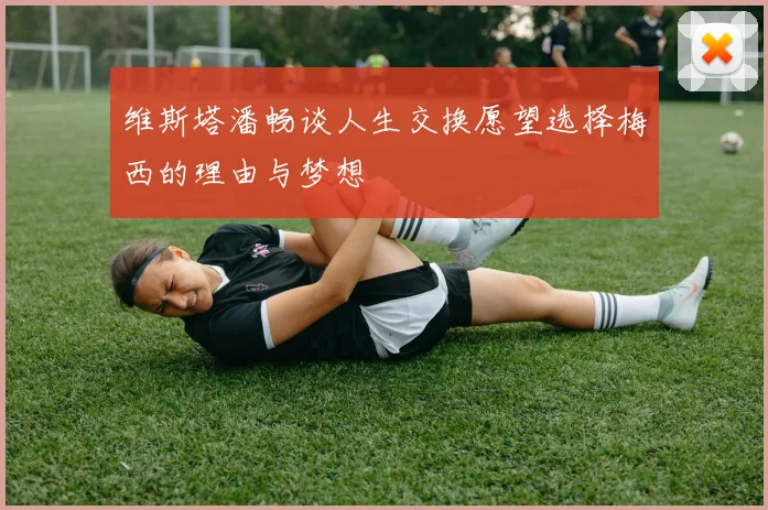 维斯塔潘畅谈人生交换愿望选择梅西的理由与梦想