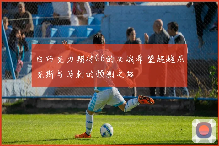 白巧克力期待G6的决战希望超越尼克斯与马刺的预测之路