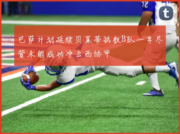 巴萨计划延续贝莱蒂执教B队一年尽管未能成功冲击西协甲