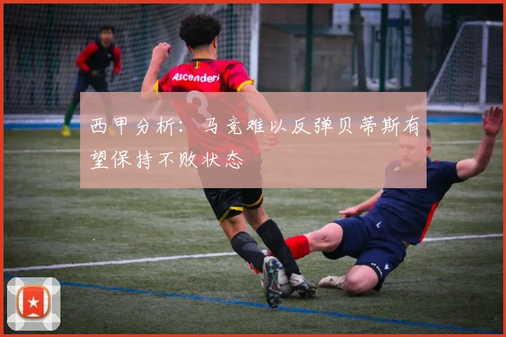 西甲分析：马竞难以反弹贝蒂斯有望保持不败状态