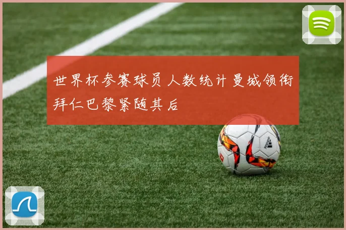 世界杯参赛球员人数统计曼城领衔拜仁巴黎紧随其后