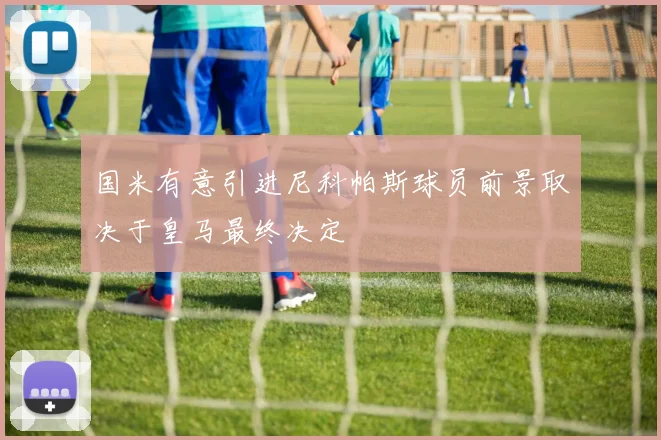 国米有意引进尼科帕斯球员前景取决于皇马最终决定