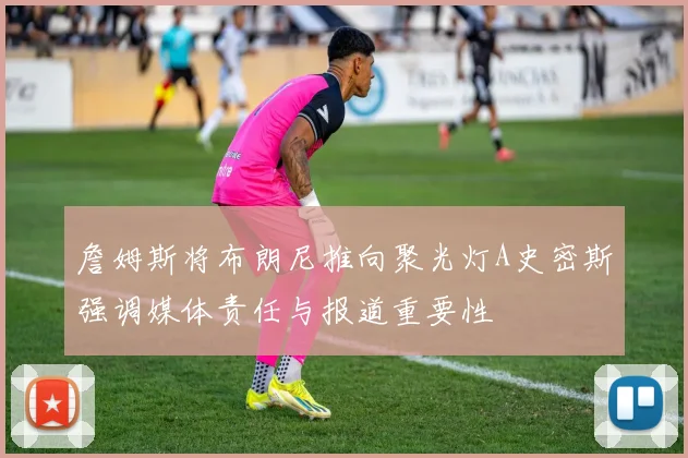 詹姆斯将布朗尼推向聚光灯A史密斯强调媒体责任与报道重要性