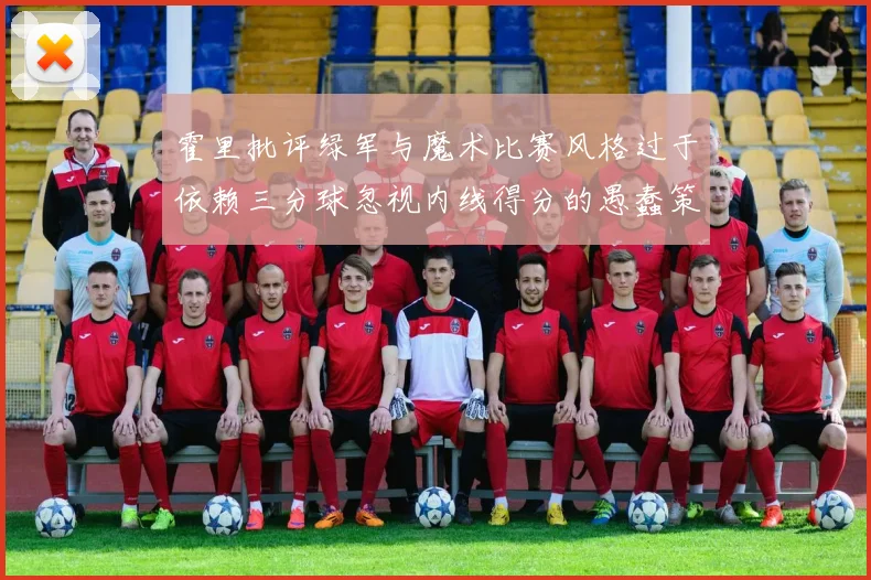 霍里批评绿军与魔术比赛风格过于依赖三分球忽视内线得分的愚蠢策略